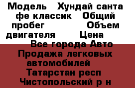  › Модель ­ Хундай санта фе классик › Общий пробег ­ 92 000 › Объем двигателя ­ 2 › Цена ­ 650 000 - Все города Авто » Продажа легковых автомобилей   . Татарстан респ.,Чистопольский р-н
